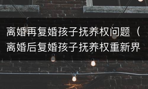 离婚再复婚孩子抚养权问题（离婚后复婚孩子抚养权重新界定吗）