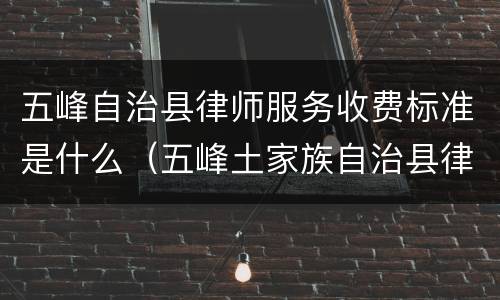 五峰自治县律师服务收费标准是什么（五峰土家族自治县律师）
