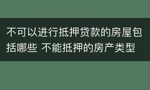 不可以进行抵押贷款的房屋包括哪些 不能抵押的房产类型