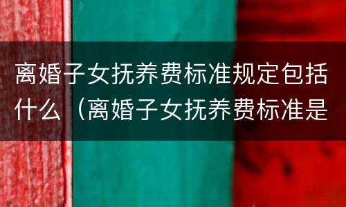 离婚子女抚养费标准规定包括什么（离婚子女抚养费标准是什么）