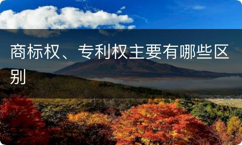 商标权、专利权主要有哪些区别