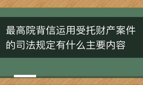 最高院背信运用受托财产案件的司法规定有什么主要内容