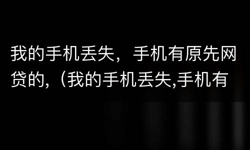 我的手机丢失，手机有原先网贷的,（我的手机丢失,手机有原先网贷的记录）