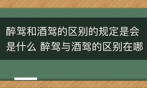 醉驾和酒驾的区别的规定是会是什么 醉驾与酒驾的区别在哪