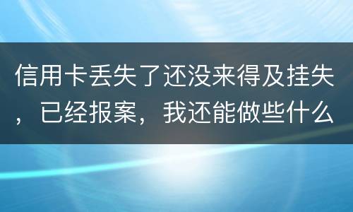信用卡丢失了还没来得及挂失，已经报案，我还能做些什么