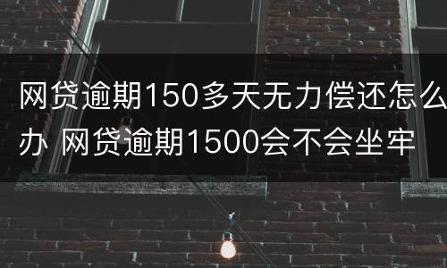 网贷逾期150多天无力偿还怎么办 网贷逾期1500会不会坐牢