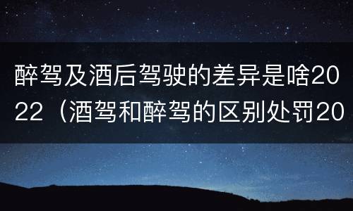 醉驾及酒后驾驶的差异是啥2022（酒驾和醉驾的区别处罚2021）