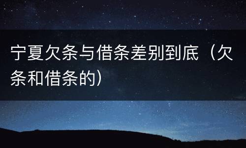 宁夏欠条与借条差别到底（欠条和借条的）