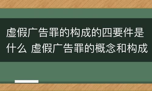 虚假广告罪的构成的四要件是什么 虚假广告罪的概念和构成要件