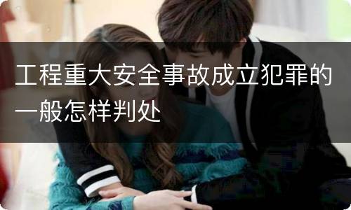工程重大安全事故成立犯罪的一般怎样判处