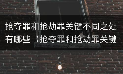 抢夺罪和抢劫罪关键不同之处有哪些（抢夺罪和抢劫罪关键不同之处有哪些）
