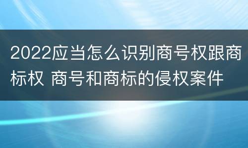 2022应当怎么识别商号权跟商标权 商号和商标的侵权案件