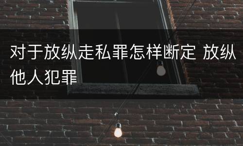 对于放纵走私罪怎样断定 放纵他人犯罪