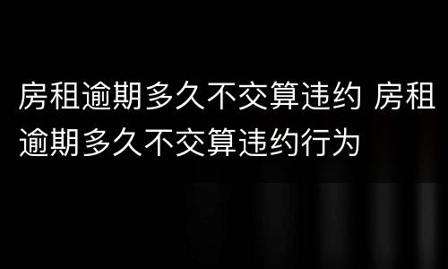 房租逾期多久不交算违约 房租逾期多久不交算违约行为