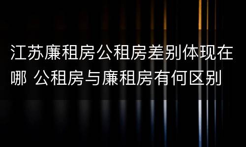 江苏廉租房公租房差别体现在哪 公租房与廉租房有何区别