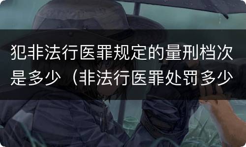 犯非法行医罪规定的量刑档次是多少（非法行医罪处罚多少钱）