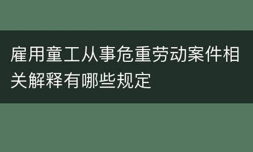 雇用童工从事危重劳动案件相关解释有哪些规定