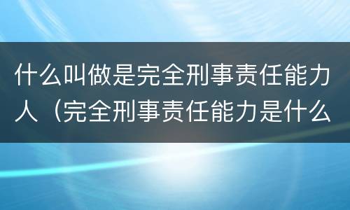 什么叫做是完全刑事责任能力人（完全刑事责任能力是什么意思）