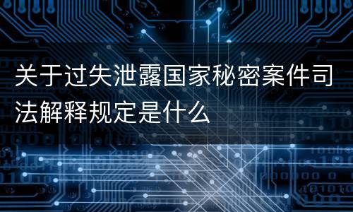 关于过失泄露国家秘密案件司法解释规定是什么