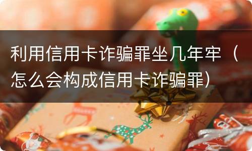利用信用卡诈骗罪坐几年牢（怎么会构成信用卡诈骗罪）