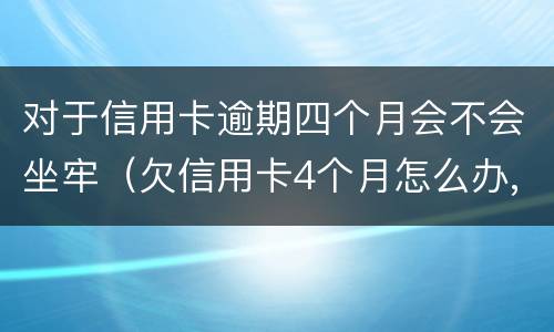 对于信用卡逾期四个月会不会坐牢（欠信用卡4个月怎么办,会抓人吗?）