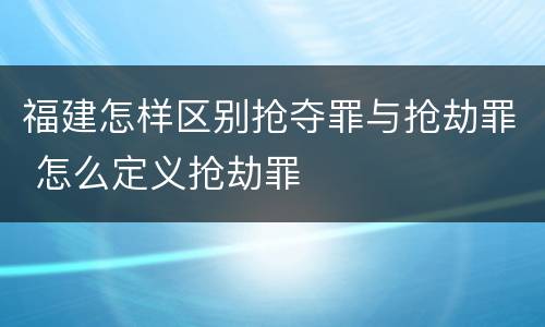 福建怎样区别抢夺罪与抢劫罪 怎么定义抢劫罪