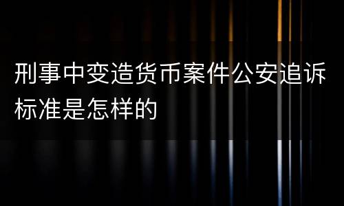 刑事中变造货币案件公安追诉标准是怎样的