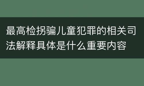 最高检拐骗儿童犯罪的相关司法解释具体是什么重要内容