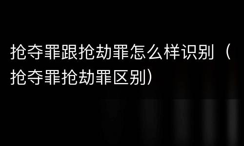 抢夺罪跟抢劫罪怎么样识别（抢夺罪抢劫罪区别）