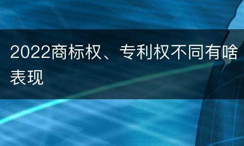 2022商标权、专利权不同有啥表现