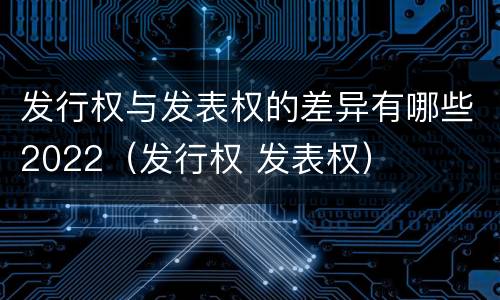 发行权与发表权的差异有哪些2022（发行权 发表权）