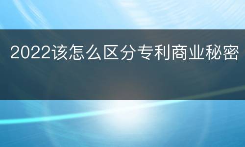 2022该怎么区分专利商业秘密