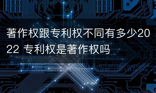 著作权跟专利权不同有多少2022 专利权是著作权吗