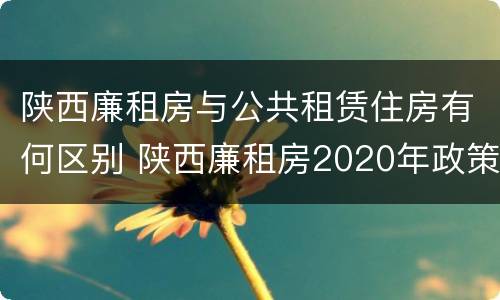 陕西廉租房与公共租赁住房有何区别 陕西廉租房2020年政策