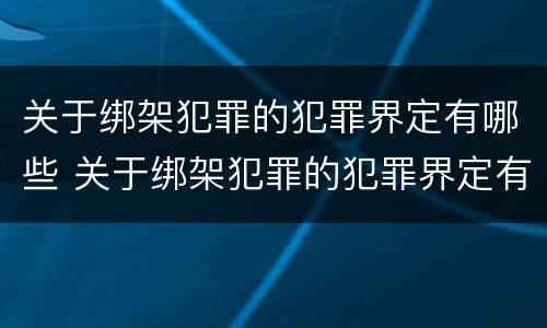关于绑架犯罪的犯罪界定有哪些 关于绑架犯罪的犯罪界定有哪些内容