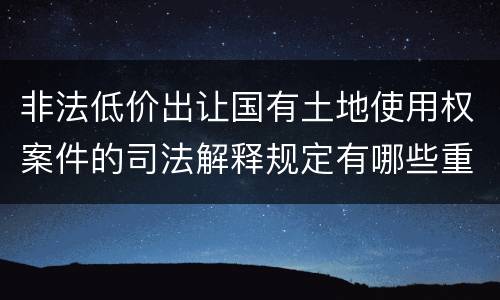 非法低价出让国有土地使用权案件的司法解释规定有哪些重要内容