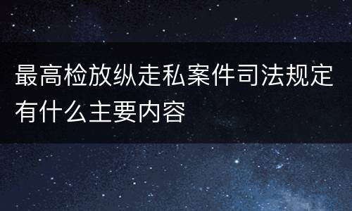 最高检放纵走私案件司法规定有什么主要内容