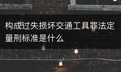 构成过失损坏交通工具罪法定量刑标准是什么