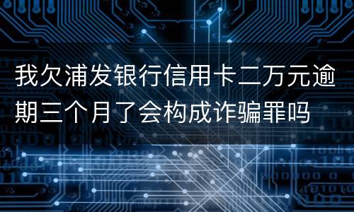 我欠浦发银行信用卡二万元逾期三个月了会构成诈骗罪吗