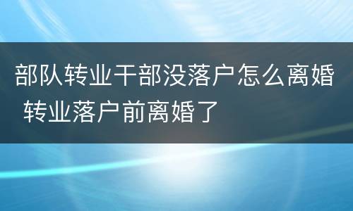 部队转业干部没落户怎么离婚 转业落户前离婚了