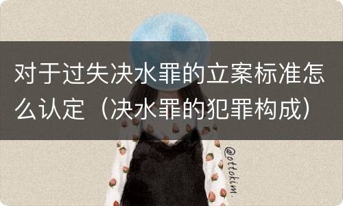 对于过失决水罪的立案标准怎么认定（决水罪的犯罪构成）