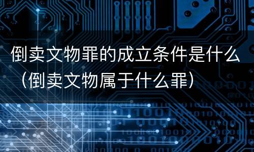 倒卖文物罪的成立条件是什么（倒卖文物属于什么罪）
