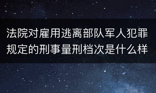 法院对雇用逃离部队军人犯罪规定的刑事量刑档次是什么样的