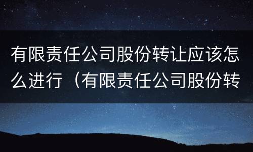 有限责任公司股份转让应该怎么进行（有限责任公司股份转让应该怎么进行）