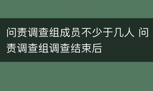 问责调查组成员不少于几人 问责调查组调查结束后
