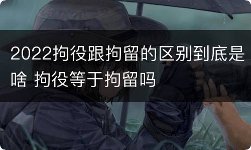 2022拘役跟拘留的区别到底是啥 拘役等于拘留吗