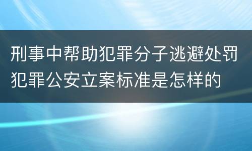 刑事中帮助犯罪分子逃避处罚犯罪公安立案标准是怎样的