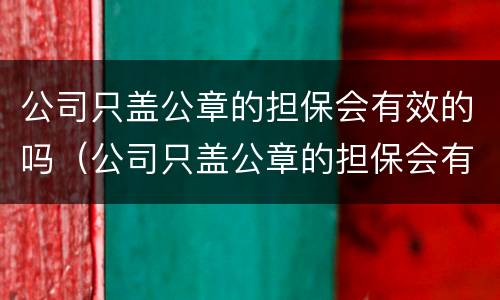 公司只盖公章的担保会有效的吗（公司只盖公章的担保会有效的吗知乎）