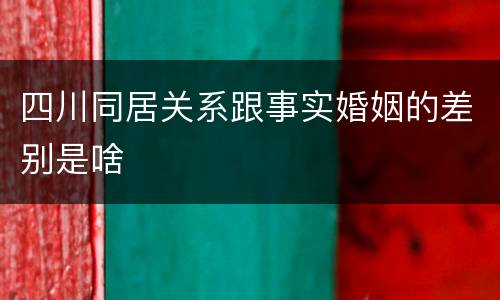 四川同居关系跟事实婚姻的差别是啥