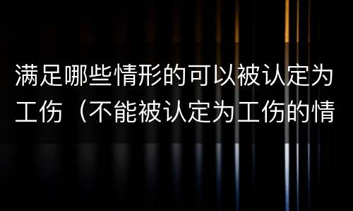 满足哪些情形的可以被认定为工伤（不能被认定为工伤的情形包括）